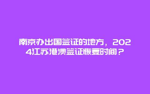 南京办出国签证的地方，2024江苏港澳签证恢复时间？