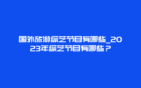 国外旅游综艺节目有哪些_2023年综艺节目有哪些？