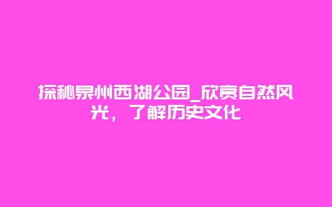 探秘泉州西湖公园_欣赏自然风光，了解历史文化