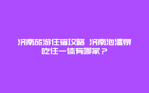 济南旅游住宿攻略 济南泡温泉吃住一体有哪家？