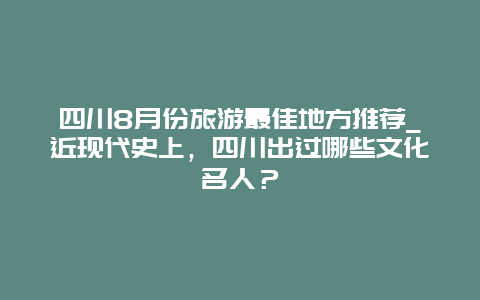 四川8月份旅游最佳地方推荐_近现代史上，四川出过哪些文化名人？