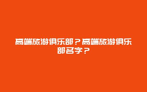 高端旅游俱乐部？高端旅游俱乐部名字？