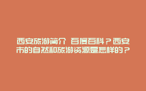 西安旅游简介 百度百科？西安市的自然和旅游资源是怎样的？