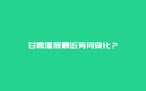 甘肃温度最近有何变化？