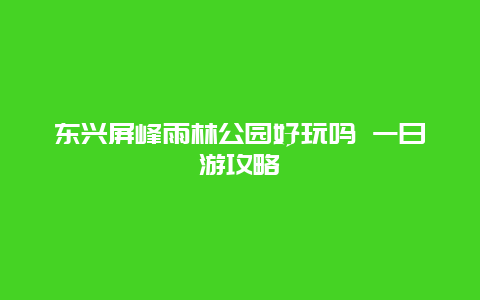 东兴屏峰雨林公园好玩吗 一日游攻略