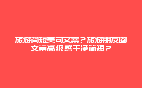 旅游简短美句文案？旅游朋友圈文案高级感干净简短？