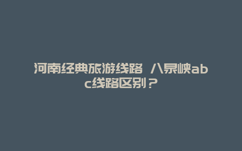 河南经典旅游线路 八泉峡abc线路区别？