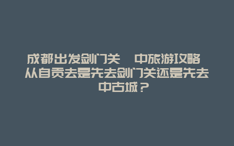 成都出发剑门关阆中旅游攻略 从自贡去是先去剑门关还是先去阆中古城？