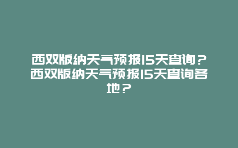 西双版纳天气预报15天查询？西双版纳天气预报15天查询各地？