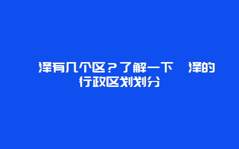 菏泽有几个区？了解一下菏泽的行政区划划分