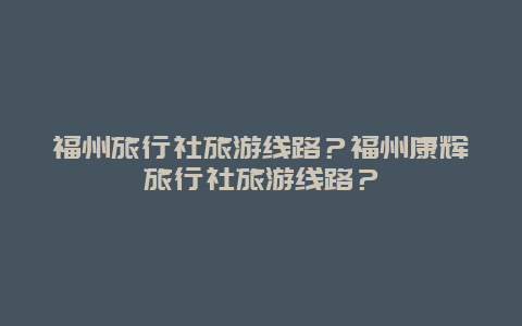 福州旅行社旅游线路？福州康辉旅行社旅游线路？