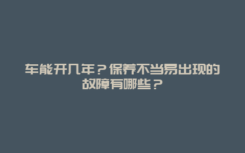 车能开几年？保养不当易出现的故障有哪些？