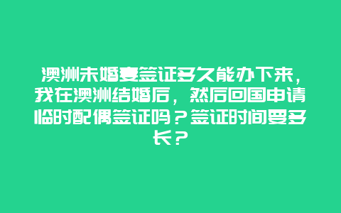 澳洲未婚妻签证多久能办下来，我在澳洲结婚后，然后回国申请临时配偶签证吗？签证时间要多长？