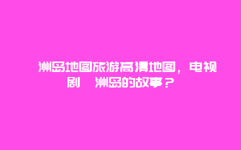 涠洲岛地图旅游高清地图，电视剧涠洲岛的故事？