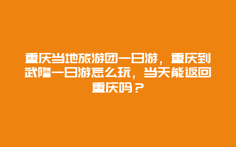 重庆当地旅游团一日游，重庆到武隆一日游怎么玩，当天能返回重庆吗？