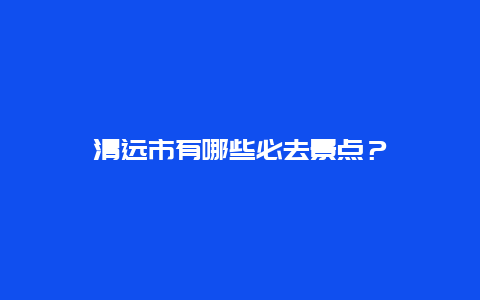 清远市有哪些必去景点？