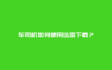 车司机如何使用迅雷下载？