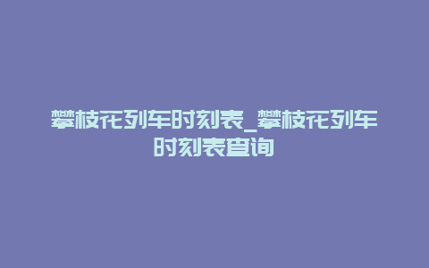 攀枝花列车时刻表_攀枝花列车时刻表查询