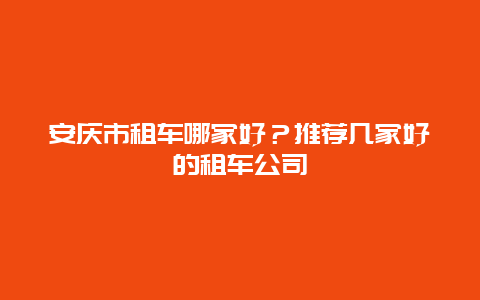 安庆市租车哪家好？推荐几家好的租车公司