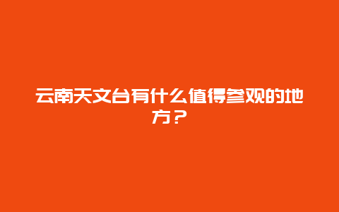 云南天文台有什么值得参观的地方？