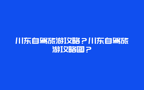 川东自驾旅游攻略？川东自驾旅游攻略图？