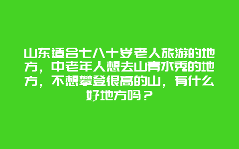 山东适合七八十岁老人旅游的地方，中老年人想去山青水秀的地方，不想攀登很高的山，有什么好地方吗？