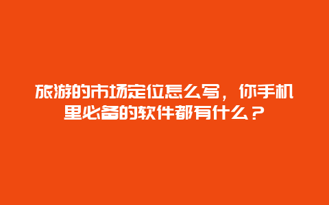 旅游的市场定位怎么写，你手机里必备的软件都有什么？