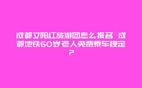 成都夕阳红旅游团怎么报名 成都地铁60岁老人免费乘车规定？