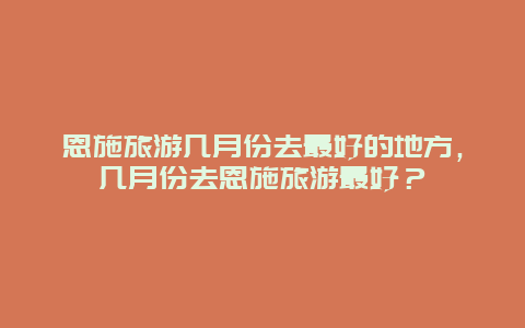 恩施旅游几月份去最好的地方，几月份去恩施旅游最好？