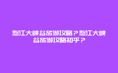 怒江大峡谷旅游攻略？怒江大峡谷旅游攻略知乎？