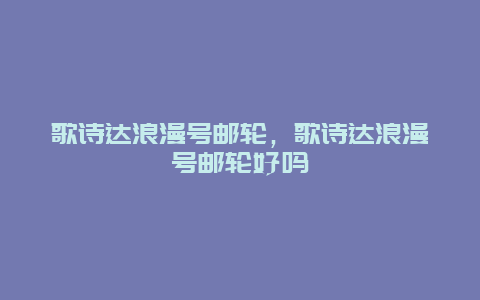 歌诗达浪漫号邮轮，歌诗达浪漫号邮轮好吗