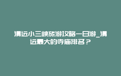 清远小三峡旅游攻略一日游_清远最大的寺庙排名？