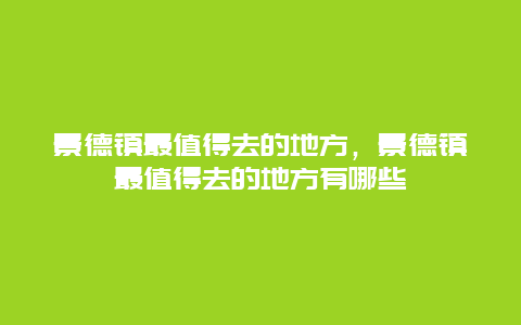 景德镇最值得去的地方，景德镇最值得去的地方有哪些