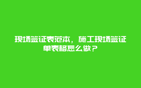 现场签证表范本，施工现场签证单表格怎么做？