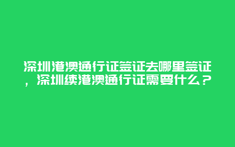 深圳港澳通行证签证去哪里签证，深圳续港澳通行证需要什么？