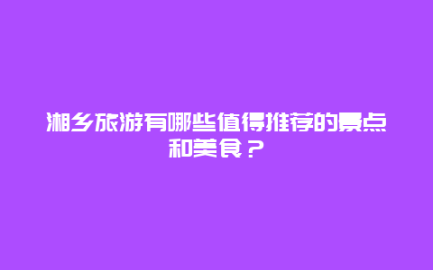 湘乡旅游有哪些值得推荐的景点和美食？