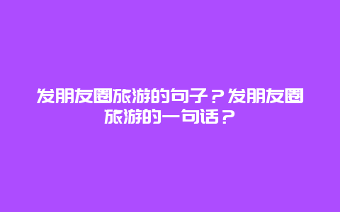 发朋友圈旅游的句子？发朋友圈旅游的一句话？