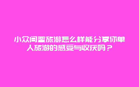 小众闺蜜旅游怎么样能分享你单人旅游的感受与收获吗？