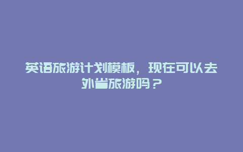 英语旅游计划模板，现在可以去外省旅游吗？