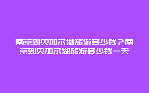 南京到贝加尔湖旅游多少钱？南京到贝加尔湖旅游多少钱一天