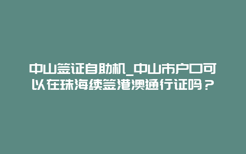 中山签证自助机_中山市户口可以在珠海续签港澳通行证吗？