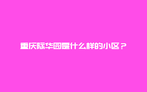 重庆际华园是什么样的小区？