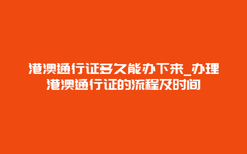 港澳通行证多久能办下来_办理港澳通行证的流程及时间