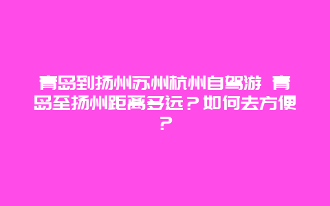 青岛到扬州苏州杭州自驾游 青岛至扬州距离多远？如何去方便？