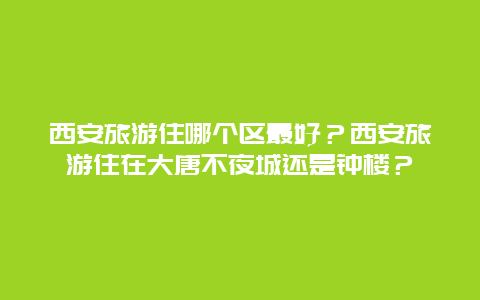 西安旅游住哪个区最好？西安旅游住在大唐不夜城还是钟楼？