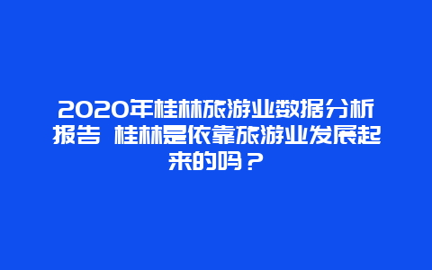 2020年桂林旅游业数据分析报告 桂林是依靠旅游业发展起来的吗？