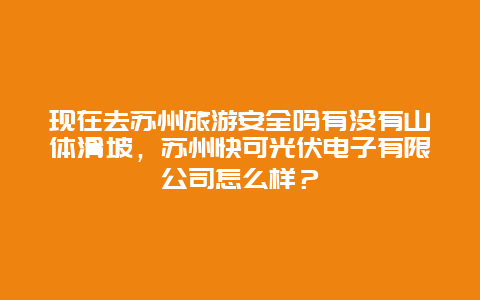 现在去苏州旅游安全吗有没有山体滑坡，苏州快可光伏电子有限公司怎么样？