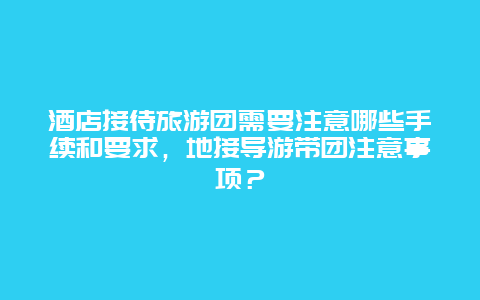 酒店接待旅游团需要注意哪些手续和要求，地接导游带团注意事项？