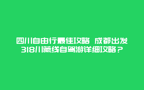 四川自由行最佳攻略 成都出发318川藏线自驾游详细攻略？