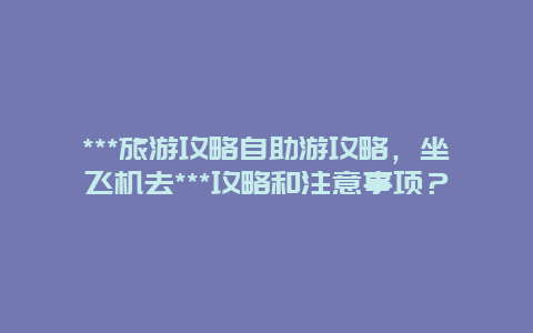 ***旅游攻略自助游攻略，坐飞机去***攻略和注意事项？